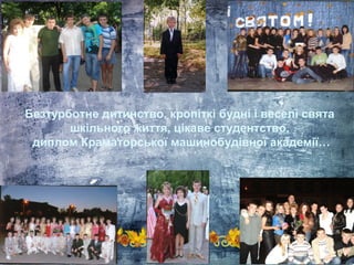 Безтурботне дитинство, кропіткі будні і веселі свята
шкільного життя, цікаве студентство,
диплом Краматорської машинобудівної академії…
 