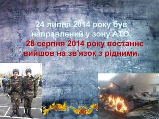 24 липня 2014 року був
направлений у зону АТО.
28 серпня 2014 року востаннє
вийшов на зв’язок з рідними.
 
