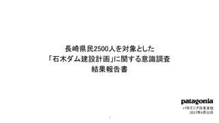 パタゴニア日本支社
2017年6月22日
長崎県民2500人を対象とした
「石木ダム建設計画」に関する意識調査
結果報告書
1
 
