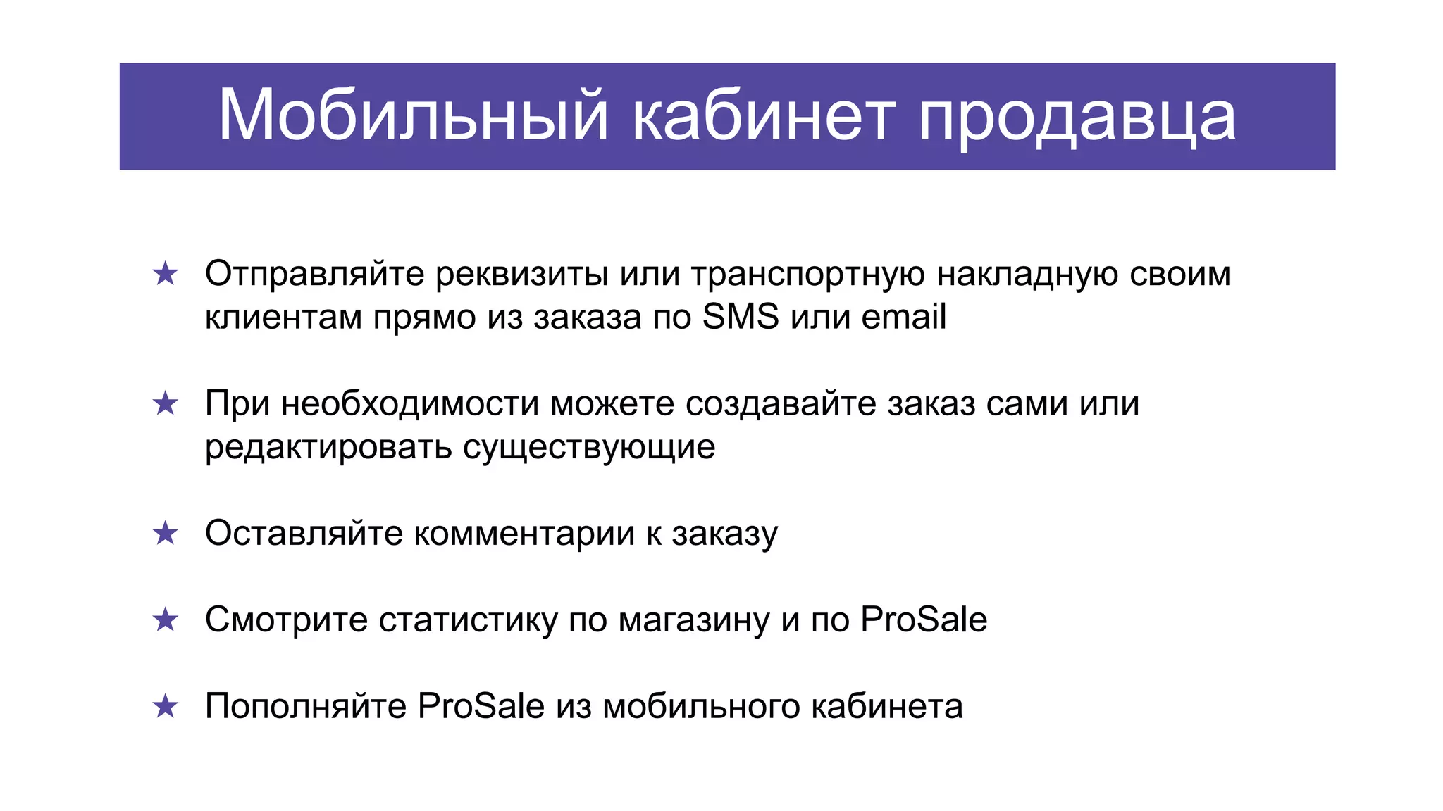 ★ Отправляйте реквизиты или транспортную накладную своим
клиентам прямо из заказа по SMS или email
★ При необходимости можете создавайте заказ сами или
редактировать существующие
★ Оставляйте комментарии к заказу
★ Смотрите статистику по магазину и по ProSale
★ Пополняйте ProSale из мобильного кабинета
Мобильный кабинет продавца
 