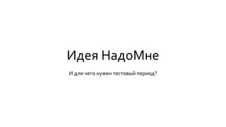 Идея НадоМне
И для чего нужен тестовый период?
 