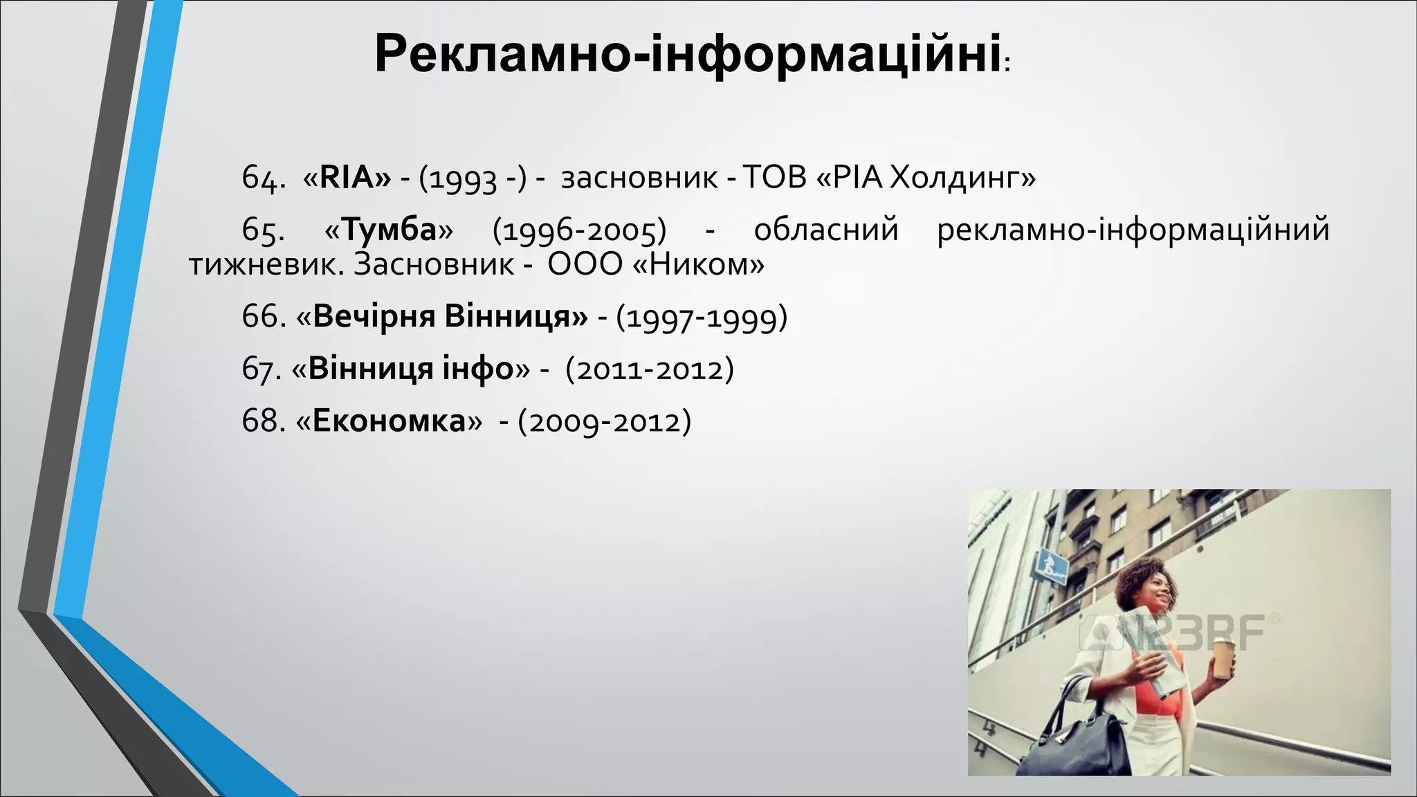 64. «RІА» - (1993 -) - засновник -ТОВ «РІА Холдинг»
65. «Тумба» (1996-2005) - обласний рекламно-інформаційний
тижневик. Засновник - ООО «Ником»
66. «Вечірня Вінниця» - (1997-1999)
67. «Вінниця інфо» - (2011-2012)
68. «Економка» - (2009-2012)
Рекламно-інформаційні:
 