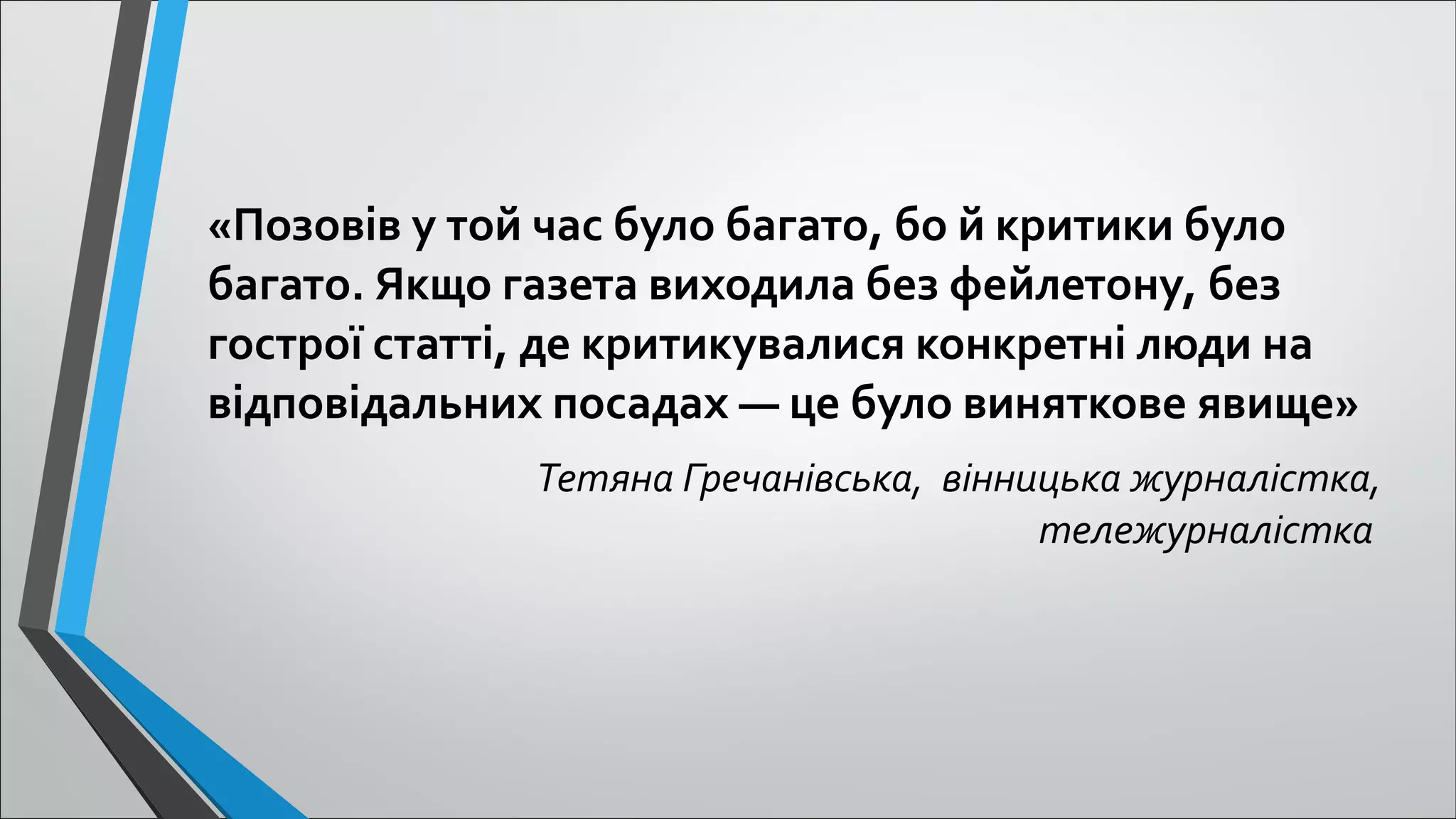 «Позовів у той час було багато, бо й критики було
багато. Якщо газета виходила без фейлетону, без
гострої статті, де критикувалися конкретні люди на
відповідальних посадах — це було виняткове явище»
Тетяна Гречанівська, вінницька журналістка,
тележурналістка 
 