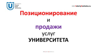 Позиционирование
и
продажи
услуг
УНИВЕРСИТЕТА
=>> valeriykoshelev.ru
=>> ValeriyKoshelev.ru
 