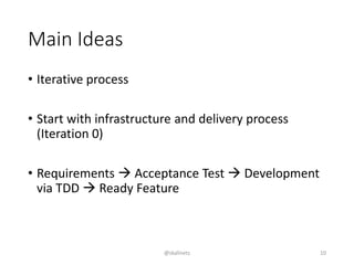 Main Ideas
• Iterative process
• Start with infrastructure and delivery process
(Iteration 0)
• Requirements  Acceptance Test  Development
via TDD  Ready Feature
@skalinets 10
 