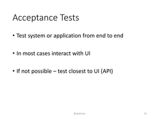 Acceptance Tests
• Test system or application from end to end
• In most cases interact with UI
• If not possible – test closest to UI (API)
@skalinets 19
 