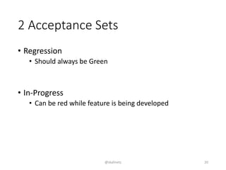 • Regression
• Should always be Green
• In-Progress
• Can be red while feature is being developed
2 Acceptance Sets
@skalinets 20
 