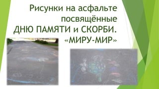 Рисунки на асфальте
посвящённые
ДНЮ ПАМЯТИ и СКОРБИ.
«МИРУ-МИР»
ДС 82
 