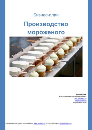 Консалтинговая группа «Бизпланико» www.bizplan5.ru +7 (495) 645-18-95 info@bizplan5.ru
Бизнес-план
Производство
мороженого
Разработчик:
Консалтинговая группа «Бизпланико»
http://bizplan5.ru/
info@bizplan5.ru
+7 (495) 645-18-95
 