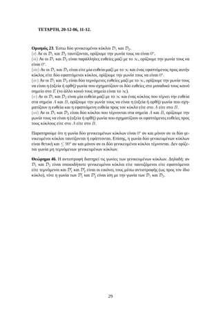 ΤΕΤΑΡΤΗ, 20-12-06, 11-12.
Ορισμός 23. Έστω δύο γενικευμένοι κύκλοι D1 και D2.
(i) Αν οι D1 και D2 ταυτίζονται, ορίζουμε την γωνία τους να είναι 0o
.
(ii) Αν οι D1 και D2 είναι παράλληλες ευθείες μαζί με το ∞, ορίζουμε την γωνία τους να
είναι 0o
.
(iii) Αν οι D1 και D2 είναι είτε μία ευθεία μαζί με το ∞ και ένας εφαπτόμενος προς αυτήν
κύκλος είτε δύο εφαπτόμενοι κύκλοι, ορίζουμε την γωνία τους να είναι 0o
.
(iv) Αν οι D1 και D2 είναι δύο τεμνόμενες ευθείες μαζί με το ∞, ορίζουμε την γωνία τους
να είναι η (οξεία ή ορθή) γωνία που σχηματίζουν οι δύο ευθείες στο μοναδικό τους κοινό
σημείο στο E (το άλλο κοινό τους σημείο είναι το ∞).
(v) Αν οι D1 και D2 είναι μία ευθεία μαζί με το ∞ και ένας κύκλος που τέμνει την ευθεία
στα σημεία A και B, ορίζουμε την γωνία τους να είναι η (οξεία ή ορθή) γωνία που σχη-
ματίζουν η ευθεία και η εφαπτόμενη ευθεία προς τον κύκλο είτε στο A είτε στο B.
(vi) Αν οι D1 και D2 είναι δύο κύκλοι που τέμνονται στα σημεία A και B, ορίζουμε την
γωνία τους να είναι η (οξεία ή ορθή) γωνία που σχηματίζουν οι εφαπτόμενες ευθείες προς
τους κύκλους είτε στο A είτε στο B.
Παρατηρούμε ότι η γωνία δύο γενικευμένων κύκλων είναι 0o
αν και μόνον αν οι δύο γε-
νικευμένοι κύκλοι ταυτίζονται ή εφάπτονται. Επίσης, η γωνία δύο γενικευμένων κύκλων
είναι θετική και ≤ 90o
αν και μόνον αν οι δύο γενικευμένοι κύκλοι τέμνονται. Δεν ορίζε-
ται γωνία μη τεμνόμενων γενικευμένων κύκλων.
Θεώρημα 46. Η αντιστροφή διατηρεί τις γωνίες των γενικευμένων κύκλων. Δηλαδή: αν
D1 και D2 είναι οποιοιδήποτε γενικευμένοι κύκλοι είτε ταυτιζόμενοι είτε εφαπτόμενοι
είτε τεμνόμενοι και D′
1 και D′
2 είναι οι εικόνες τους μέσω αντιστροφής (ως προς τον ίδιο
κύκλο), τότε η γωνία των D′
1 και D′
2 είναι ίση με την γωνία των D1 και D2.
29
 