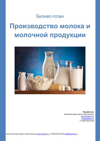 Консалтинговая группа «Бизпланико» www.bizplan5.ru +7 (495) 645-18-95 info@bizplan5.ru
Бизнес-план
Производство молока и
молочной продукции
Разработчик:
Консалтинговая группа «Бизпланико»
http://bizplan5.ru/
info@bizplan5.ru
+7 (495) 645-18-95
 
