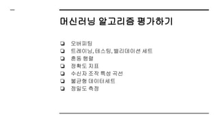 머신러닝 알고리즘 평가하기
❏ 오버피팅
❏ 트레이닝, 테스팅, 밸리데이션 세트
❏ 혼동 행렬
❏ 정확도 지표
❏ 수신자 조작 특성 곡선
❏ 불균형 데이터세트
❏ 정밀도 측정
 