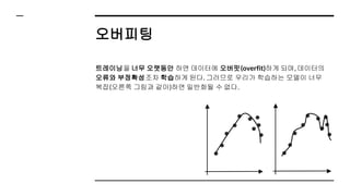 오버피팅
트레이닝을 너무 오랫동안 하면 데이터에 오버핏(overfit)하게 되며, 데이터의
오류와 부정확성조차 학습하게 된다. 그러므로 우리가 학습하는 모델이 너무
복잡(오른쪽 그림과 같이)하면 일반화될 수 없다.
 