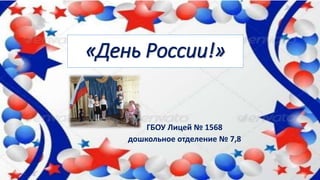 «День России!»
ГБОУ Лицей № 1568
дошкольное отделение № 7,8
 