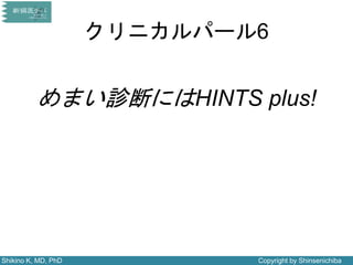 Shikino K, MD, PhD Copyright by Shinsenichiba
クリニカルパール6
めまい診断にはHINTS plus!
 