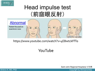 Shikino K, MD, PhD Copyright by Shinsenichiba
Head impulse test
（前庭眼反射）
Abnormal
Saint John Regional Hospitalより引用
https://www.youtube.com/watch?v=4EBwtckFfTo
YouTube
 