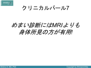 Shikino K, MD, PhD Copyright by Shinsenichiba
クリニカルパール7
めまい診断にはMRIよりも
身体所見の方が有用!
 