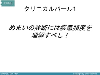Shikino K, MD, PhD Copyright by Shinsenichiba
クリニカルパール1
めまいの診断には疾患頻度を
理解すべし！
 