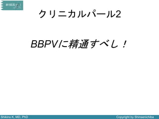 Shikino K, MD, PhD Copyright by Shinsenichiba
クリニカルパール2
BBPVに精通すべし！
 