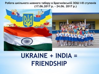 UKRAINE + INDIA =
FRIENDSHIP
Робота шкільного мовного табору в Брагинівській ЗОШ І-ІІІ ступенів
(17.06.2017 р. – 24.06. 2017 р.)
 