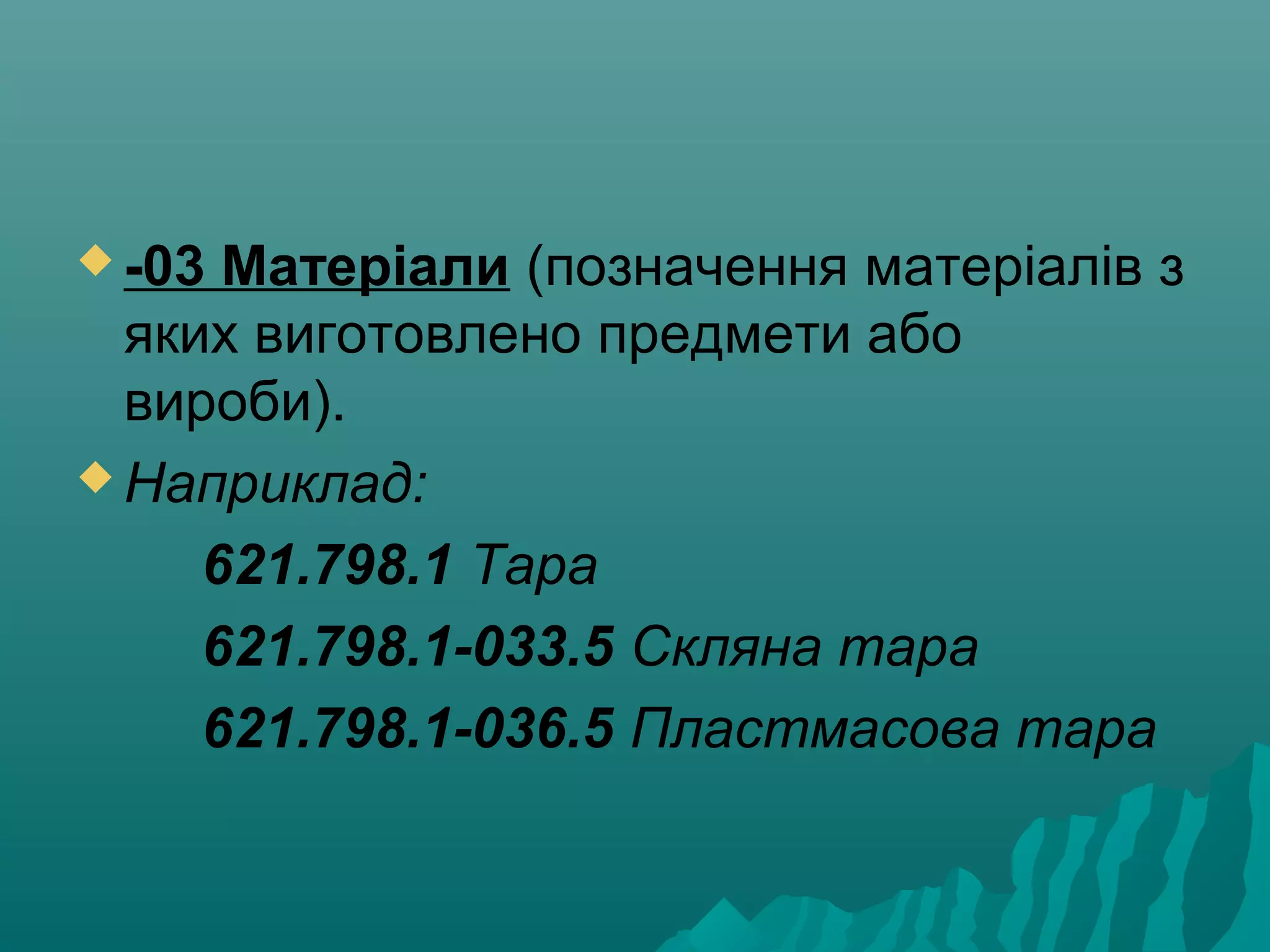  -03 Матеріали (позначення матеріалів з
яких виготовлено предмети або
вироби).
 Наприклад:
621.798.1 Тара
621.798.1-033.5 Скляна тара
621.798.1-036.5 Пластмасова тара
 