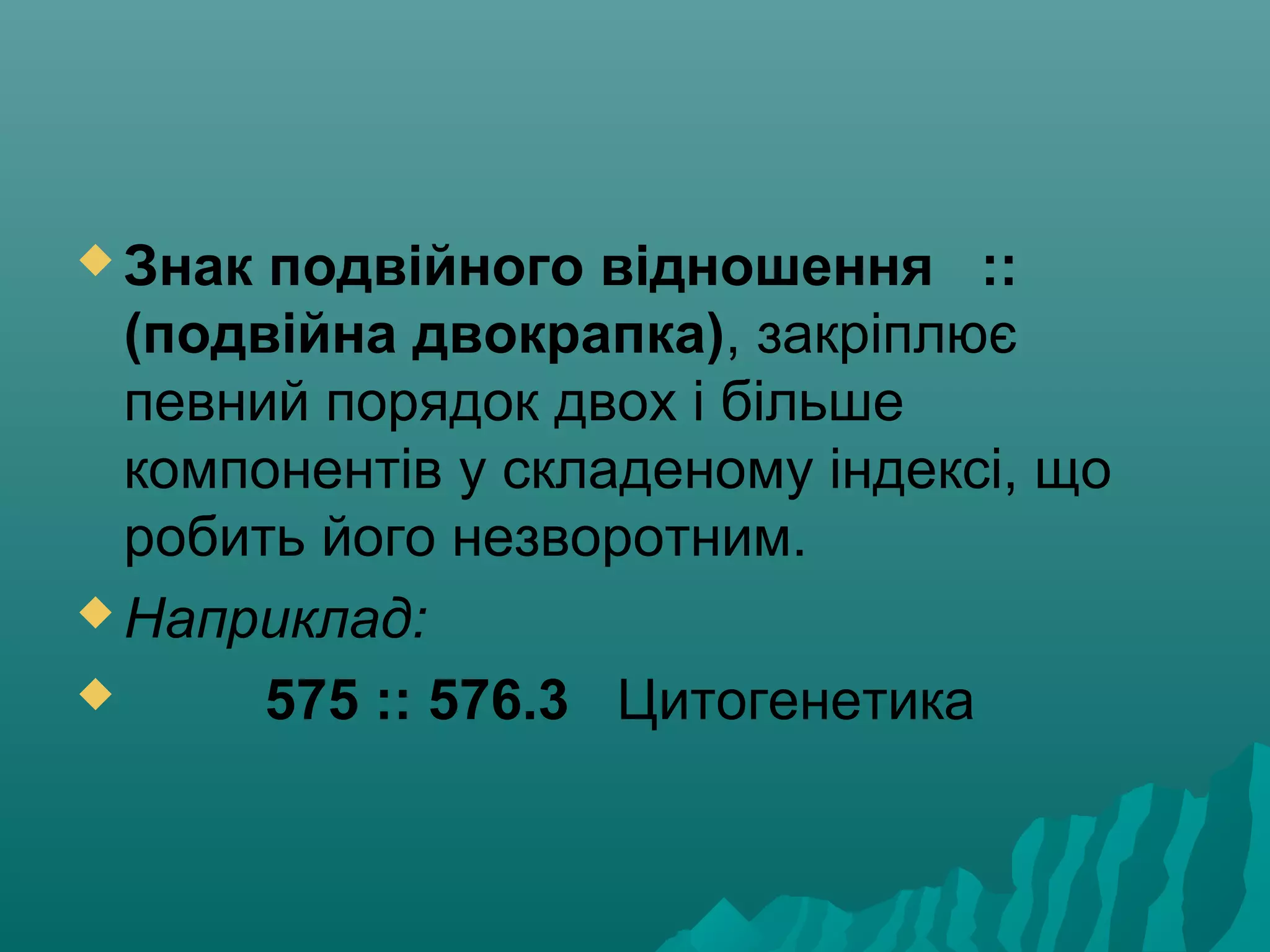  Знак подвійного відношення ::
(подвійна двокрапка), закріплює
певний порядок двох і більше
компонентів у складеному індексі, що
робить його незворотним.
 Наприклад:
 575 :: 576.3 Цитогенетика
 