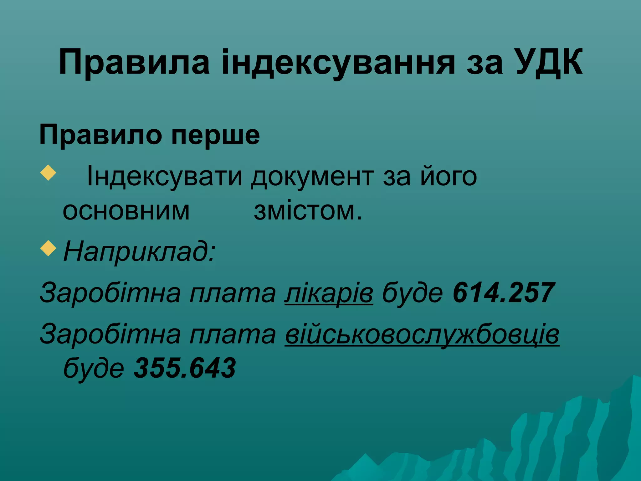 Правила індексування за УДК
Правило перше
 Індексувати документ за його
основним змістом.
 Наприклад:
Заробітна плата лікарів буде 614.257
Заробітна плата військовослужбовців
буде 355.643
 