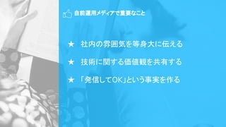 自前運用メディアで重要なこと
★ 社内の雰囲気を等身大に伝える
★ 技術に関する価値観を共有する
★ 「発信してOK」という事実を作る
 