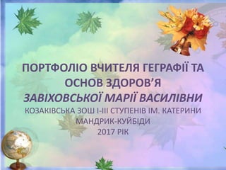 ПОРТФОЛІО ВЧИТЕЛЯ ГЕГРАФІЇ ТА
ОСНОВ ЗДОРОВ’Я
ЗАВІХОВСЬКОЇ МАРІЇ ВАСИЛІВНИ
КОЗАКІВСЬКА ЗОШ І-ІІІ СТУПЕНІВ ІМ. КАТЕРИНИ
МАНДРИК-КУЙБІДИ
2017 РІК
 