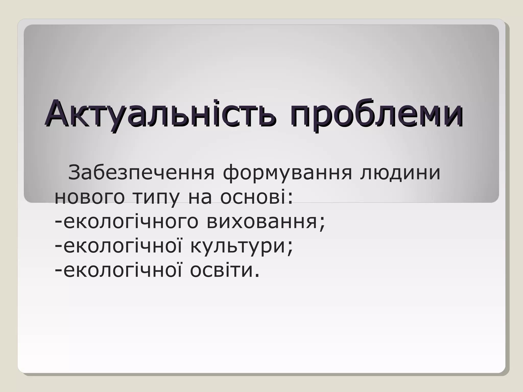 Актуальність проблемиАктуальність проблеми
Забезпечення формування людини
нового типу на основі:
-екологічного виховання;
-екологічної культури;
-екологічної освіти.
 