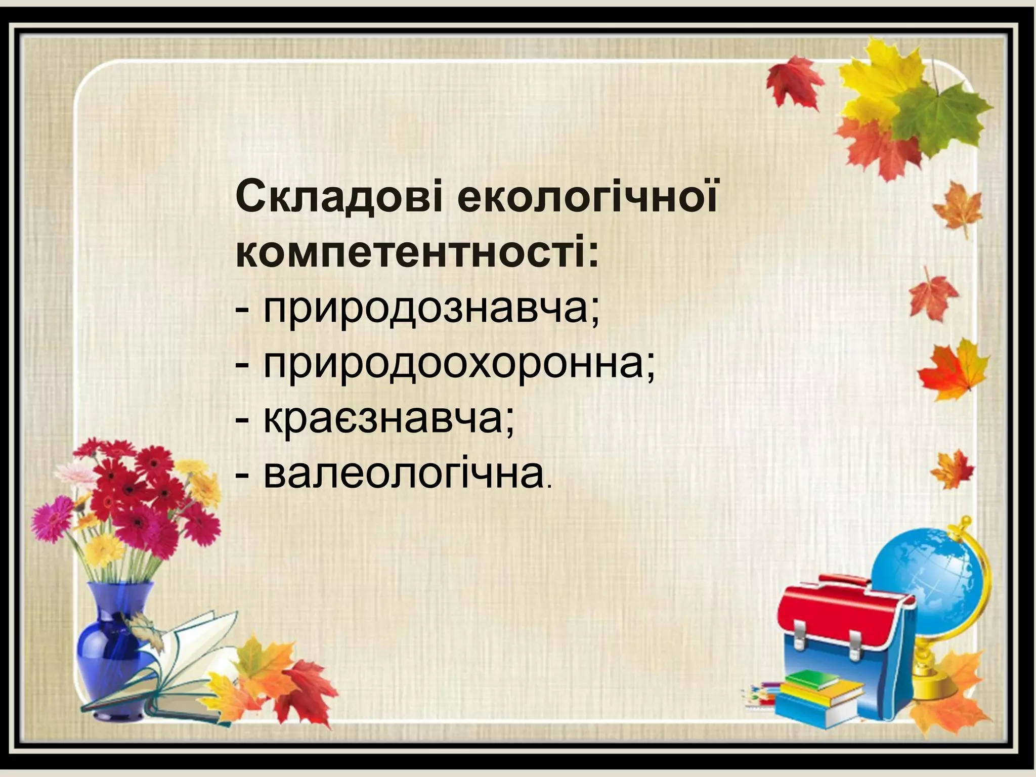 Складові екологічної
компетентності:
- природознавча;
- природоохоронна;
- краєзнавча;
- валеологічна.
 