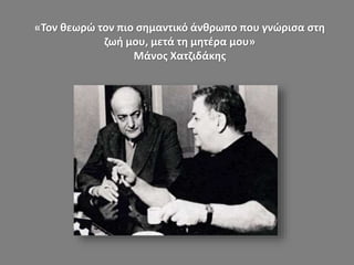 «Τον θεωρώ τον πιο σημαντικό άνθρωπο που γνώρισα στη
ζωή μου, μετά τη μητέρα μου»
Μάνος Χατζιδάκης
 
