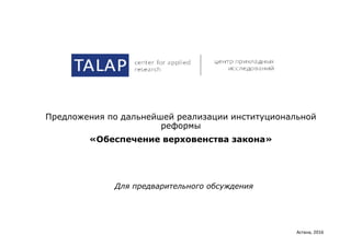 Предложения по дальнейшей реализации институциональной
реформы
«Обеспечение верховенства закона»
Астана, 2016
Для предварительного обсуждения
 