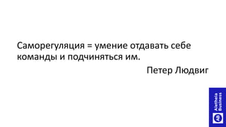Саморегуляция = умение отдавать себе
команды и подчиняться им.
Петер Людвиг
 