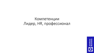 Компетенции
Лидер, HR, профессионал
 