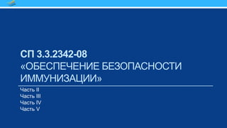 СП 3.3.2342-08
«ОБЕСПЕЧЕНИЕ БЕЗОПАСНОСТИ
ИММУНИЗАЦИИ»
Часть II
Часть III
Часть IV
Часть V
 