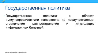 Государственная политика
• Государственная политика в области
иммунопрофилактики направлена на предупреждение,
ограничение распространения и ликвидацию
инфекционных болезней.
http://xn--68-dlclal5dd.xn--p1ai/docs/ruls.pdf
 