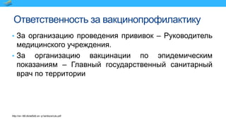 Ответственность за вакцинопрофилактику
• За организацию проведения прививок – Руководитель
медицинского учреждения.
• За организацию вакцинации по эпидемическим
показаниям – Главный государственный санитарный
врач по территории
http://xn--68-dlclal5dd.xn--p1ai/docs/ruls.pdf
 