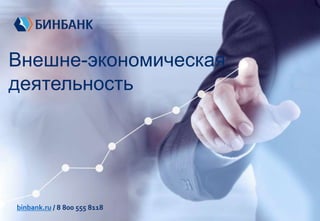 Внешне-экономическая
деятельность
binbank.ru / 8 800 555 8118
 