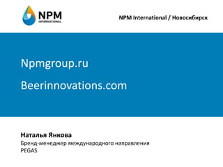 Npmgroup.ru
Beerinnovations.com
NPM International / Новосибирск
Наталья Янкова
Бренд-менеджер международного направления
PEGAS
 
