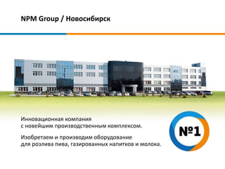 NPM Group / Новосибирск
Инновационная компания
с новейшим производственным комплексом.
Изобретаем и производим оборудование
для розлива пива, газированных напитков и молока.
 