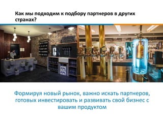 Как мы подходим к подбору партнеров в других
странах?
Формируя новый рынок, важно искать партнеров,
готовых инвестировать и развивать свой бизнес с
вашим продуктом
 