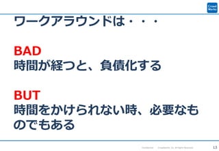 13Confidential Crowdworks, Inc. All Rights Reserved.
ワークアラウンドは・・・
BAD
時間が経つと、負債化する
BUT
時間をかけられない時、必要なも
のでもある
 