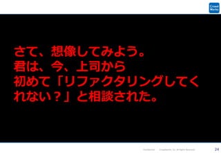 24Confidential Crowdworks, Inc. All Rights Reserved.
さて、想像してみよう。
君は、今、上司から
初めて「リファクタリングしてく
れない？」と相談された。
 