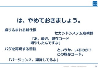 28Confidential Crowdworks, Inc. All Rights Reserved.
は、やめておきましょう。
セカンドシステム症候群
バグを再現する苦悩
盛り込まれる新仕様
「あ、最近、既存コード
増やしたんですよ」
というか、いるのか？
この既存コード。
「バージョン２、期待してるよ」
 