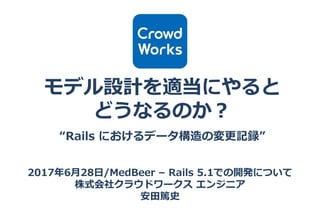 5Confidential Crowdworks, Inc. All Rights Reserved.
モデル設計を適当にやると
どうなるのか？
“Rails におけるデータ構造の変更記録”
2017年6月28日/MedBeer – Rails 5.1での開発について
株式会社クラウドワークス エンジニア
安田篤史
 