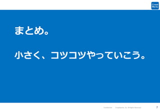 7Confidential Crowdworks, Inc. All Rights Reserved.
まとめ。
小さく、コツコツやっていこう。
 