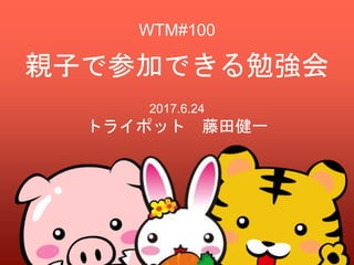 親子で参加できる勉強会
2017.6.24
トライポット 藤田健一
WTM#100
 