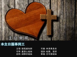 主 日 崇 拜
本主日服事同工
主理: 劉鳳媛牧師 司會: 林清勇長老
司琴: 董慧心姐妹 領詩: 桂蘭、慧熒
招待: 胡靜芬姐妹 單槍: 古可眉姐妹
 