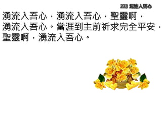 223 湧流入吾心
湧流入吾心，湧流入吾心，聖靈啊，
湧流入吾心。當涯到主前祈求完全平安，
聖靈啊，湧流入吾心。
 